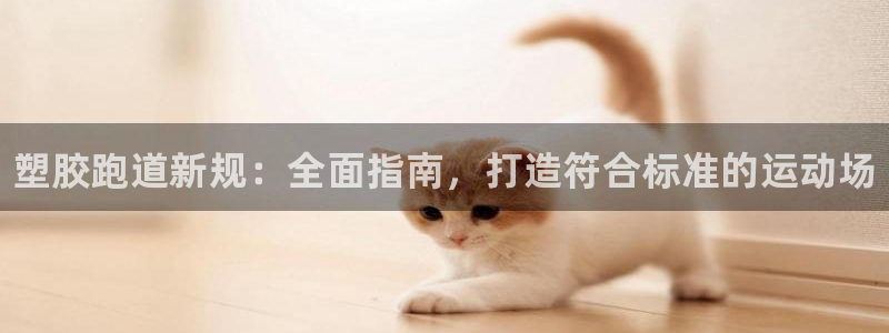 谈球吧官网在线入口免费观看高清版：塑胶跑道新规：全面指南，打