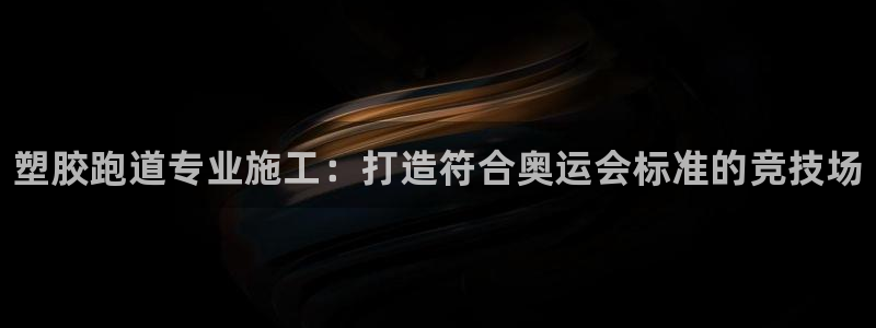 谈球吧官网在线入口免费观看：塑胶跑道专业施工：打造符