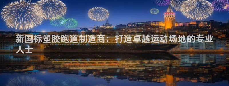 谈球吧网app官网下载：新国标塑胶跑道制造商：打造卓越运动场