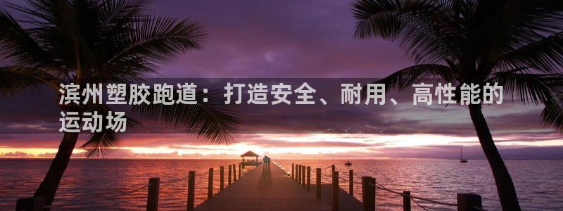 谈球吧app在哪里下载：滨州塑胶跑道：打造安全、耐用、高性能